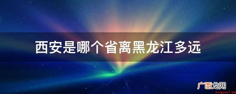 西安间距黑龙江全过程约2293 西安是哪个省离黑龙江多远