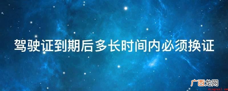 机动车驾驶证领取和应用要求 驾驶证到期后多长时间内必须换证