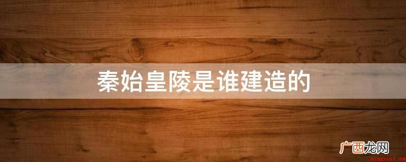 秦始皇陵兵马俑陪葬坑坐西向东,三坑呈品字型排序 秦始皇陵是谁建造的