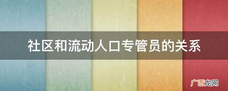 社区和流动人口专管员没有关系,但是工作会有一定的交际 社区和流动人口专管员的关系