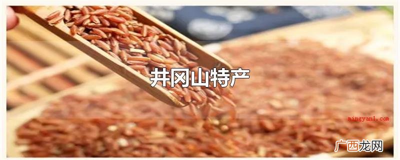 井冈山特色产品有哪些? 井冈山特产