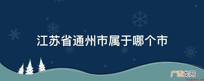 江苏省通州没有叫通州市的,仅有通州区。 江苏省通州市属于哪个市