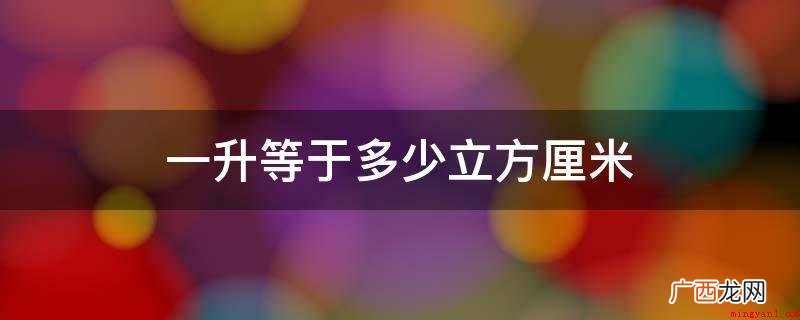 公英制容量的主企业,1升等于1000立方 一升等于多少立方厘米
