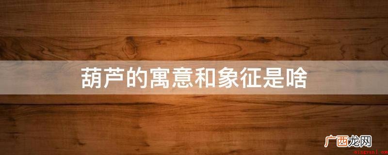 “葫芦”和“福寿”楷音,因此葫芦拥有健康长寿的含意 葫芦的寓意和象征是啥