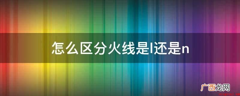 火线是l或是n应当从颜色来区别 怎么区分火线是l还是n