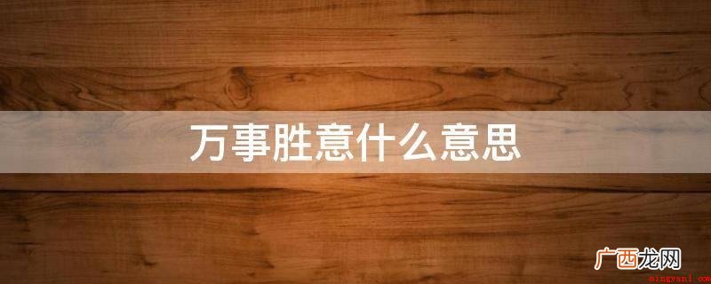 万事胜意含意:一切都比你希望的,还需要好一点。 万事胜意什么意思