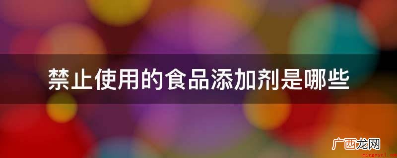 33种被禁的食品添加剂 禁止使用的食品添加剂是哪些