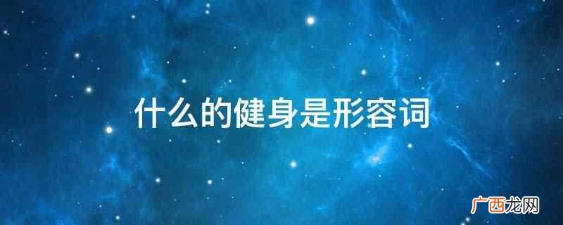 欢蹦乱跳、健步如飞、生龙活虎地健身是形容词 什么的健身是形容词
