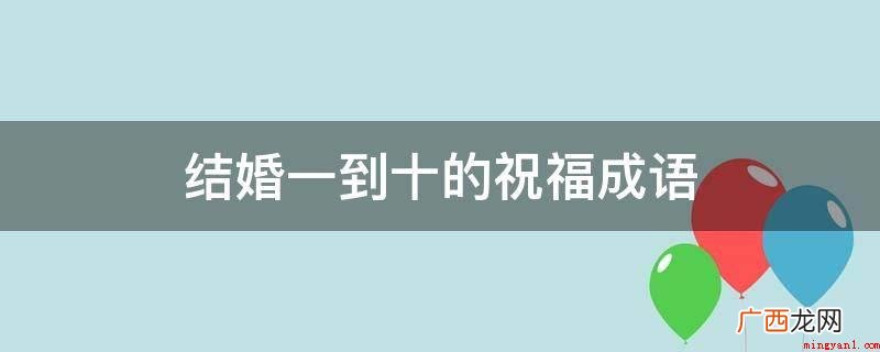 祝福你们新婚愉快,幸福美满,激情永在,白头偕老! 结婚一到十的祝福成语
