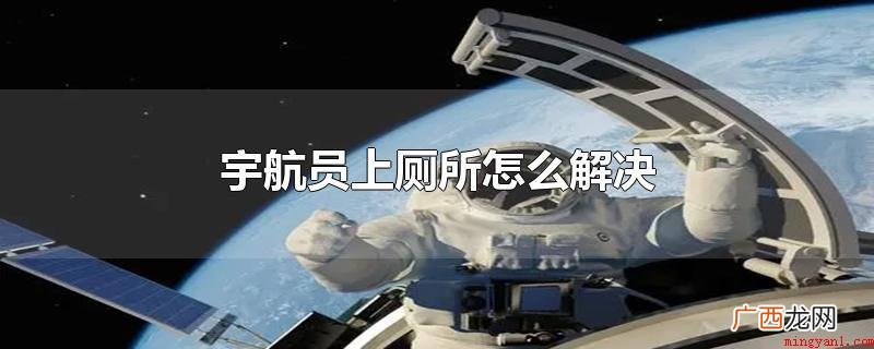 宇航员上厕所假如排小解得话 宇航员上厕所怎么解决