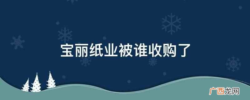 宝丽纸业被香港福和集团收购了 宝丽纸业被谁收购了