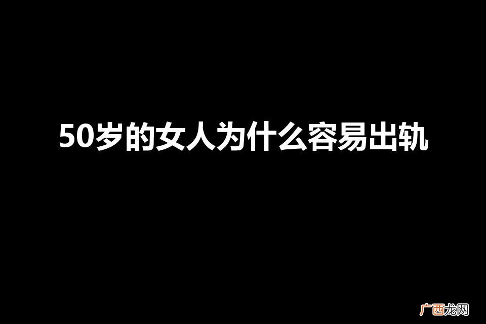 50岁的女人为什么容易出轨（50岁的女人出轨为什么会出轨)