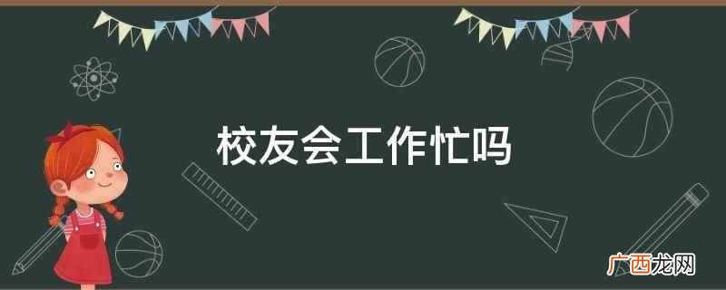 校友会工作不忙怎么办 校友会工作忙吗