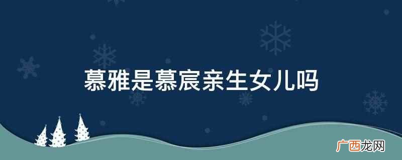 慕雅是慕宸亲生女儿,在《遗落的记忆》这部小说中 慕雅是慕宸亲生女儿吗