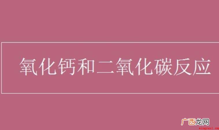 氧化钙与二氧化碳反映生成什么 氧化钙与二氧化碳反应生成什么
