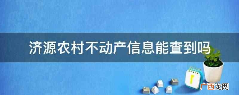 济源农村不动产信息能查到,可以去当地的乡镇土地所及土地资源局 济源农村不动产信息能查到吗