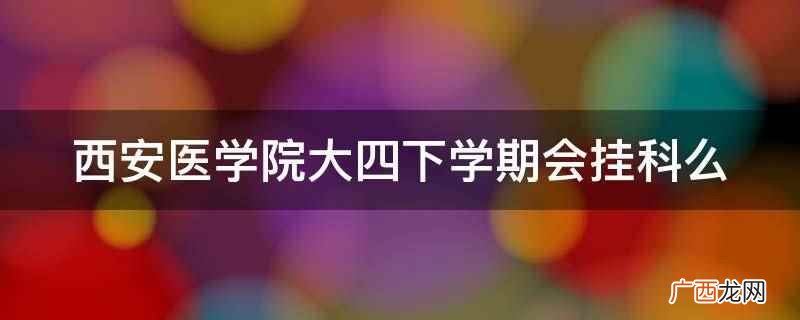 西安医学院全日制普通本科院校 西安医学院大四下学期会挂科么