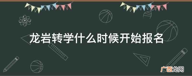龙岩转学一般是在开学初办理 龙岩转学什么时候开始报名