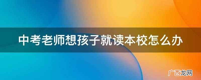 中考是初中毕业证发放的必要条件 中考老师想孩子就读本校怎么办