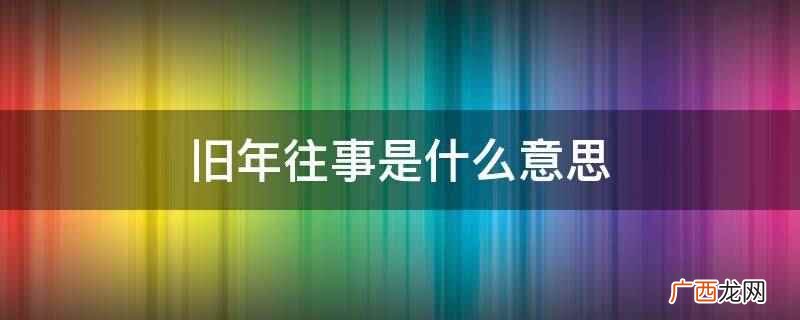 旧年往事的意思是过去发生的事情 旧年往事是什么意思
