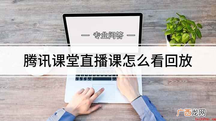 腾讯课堂观看回放的方法 腾讯课堂直播课怎么看回放
