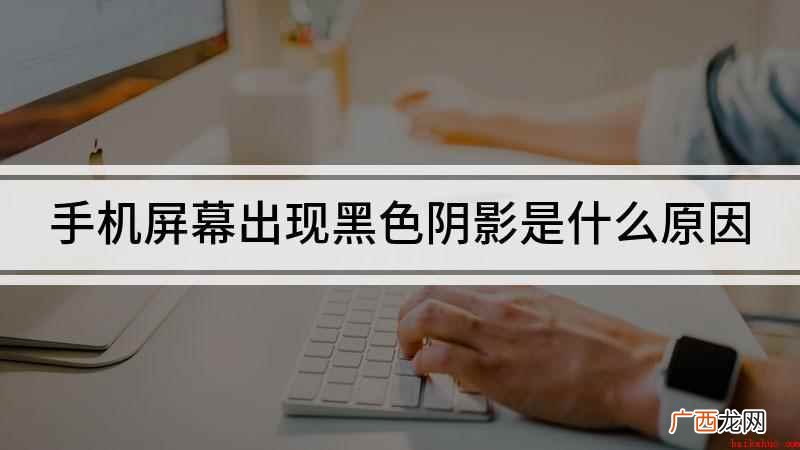 手机屏幕有时会出现黑色阴影,这是怎么回事 手机屏幕出现黑色阴影是什么原因