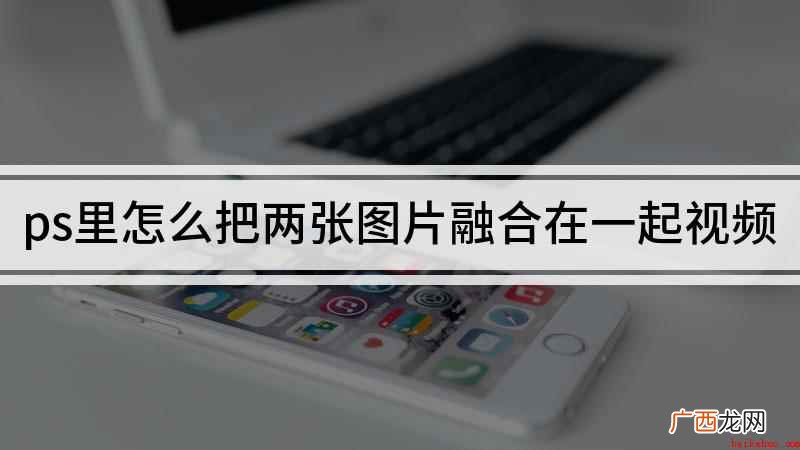 Photoshop 2022组装台式机 ps里怎么把两张图片融合在一起视频