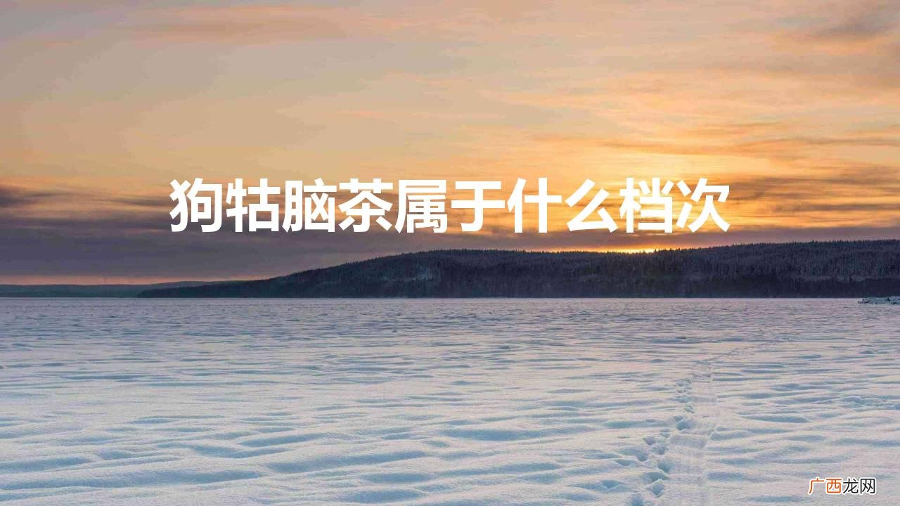 狗牯脑茶是高档茶类型吗 狗牯脑茶属于什么档次