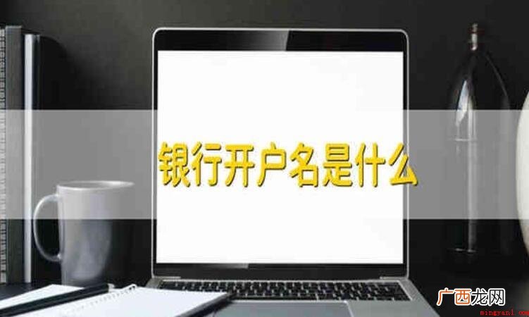 银行开户名是什么 开户时需要注意哪些事项 开户名是什么