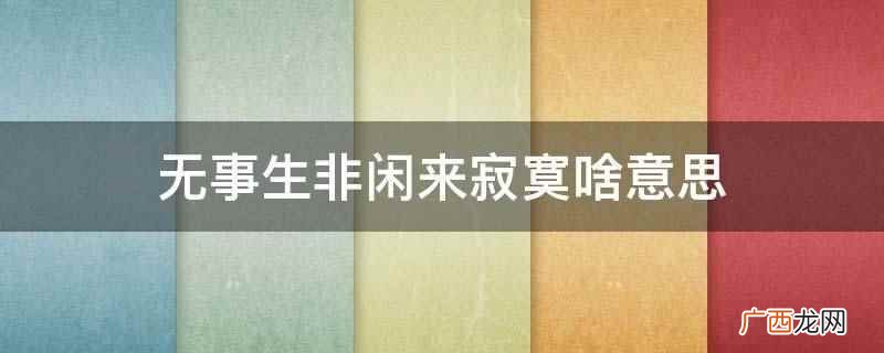 无事生非闲来寂寞的意思 无事生非闲来寂寞啥意思