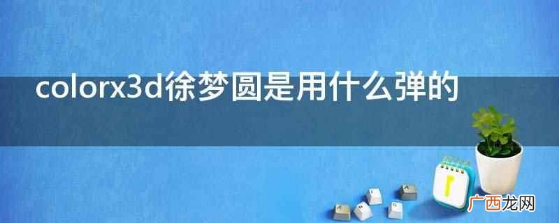 colorx3d徐梦圆是用钢琴弹的 colorx3d徐梦圆是用什么弹的