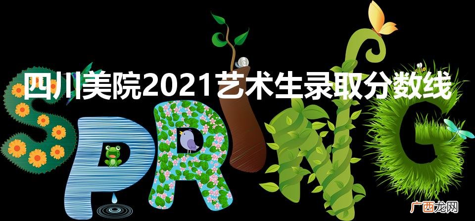 四川美院2021艺术生录取分数线（四川美院2021艺术生录取分数线文化分)