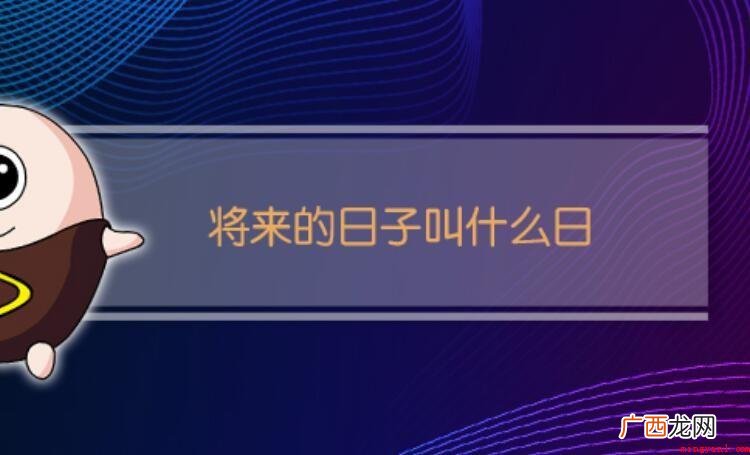 将来的日子叫什么日_将来一词 将来的日子叫什么日