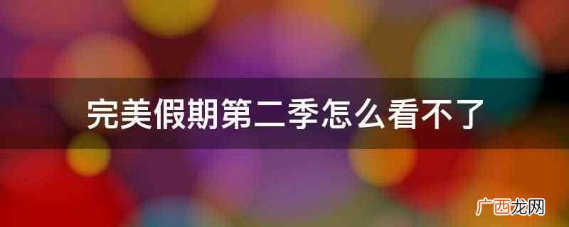完美假期第二季看不了是因为该节目违规被下架了 完美假期第二季怎么看不了
