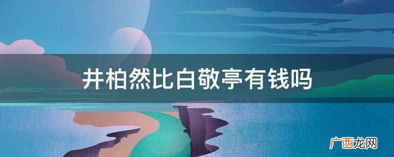 白敬亭的身价比井柏然高30% 井柏然比白敬亭有钱吗