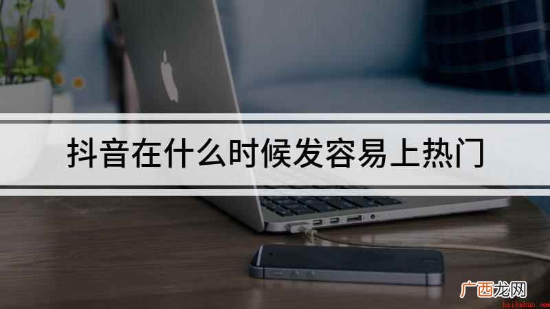 什么时候发抖音容易上热门 抖音在什么时候发容易上热门