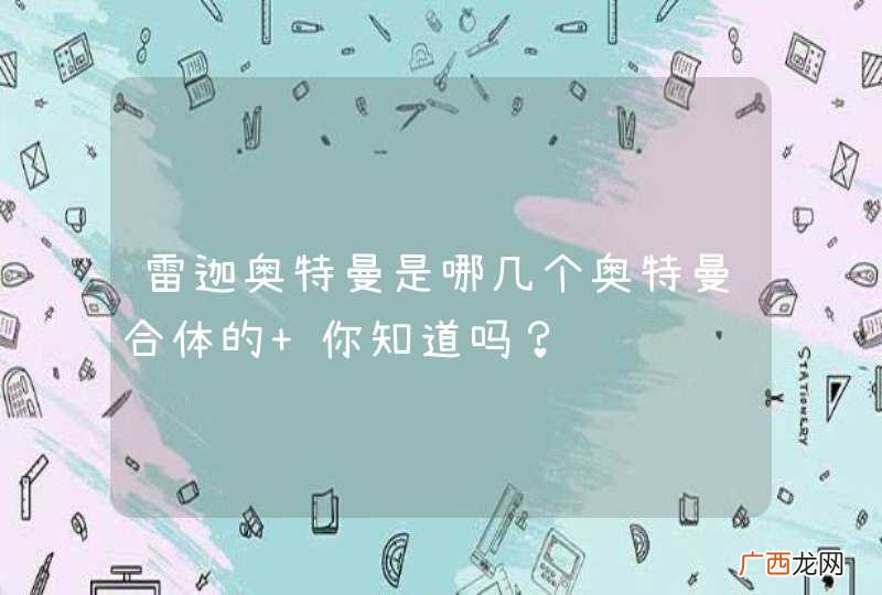 雷迦奥特曼是哪几个奥特曼合体的 你知道吗？