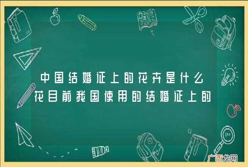 中国结婚证上的花卉是什么花目前我国使用的结婚证上的花是什么花