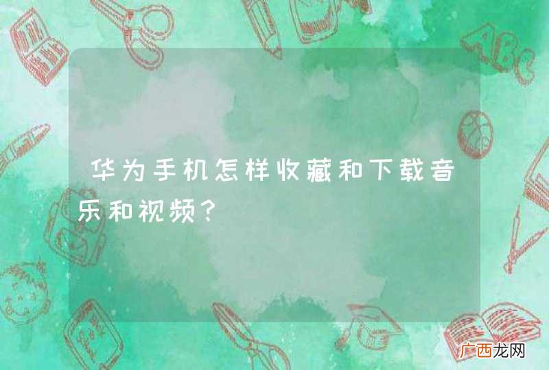 华为手机怎样收藏和下载音乐和视频？