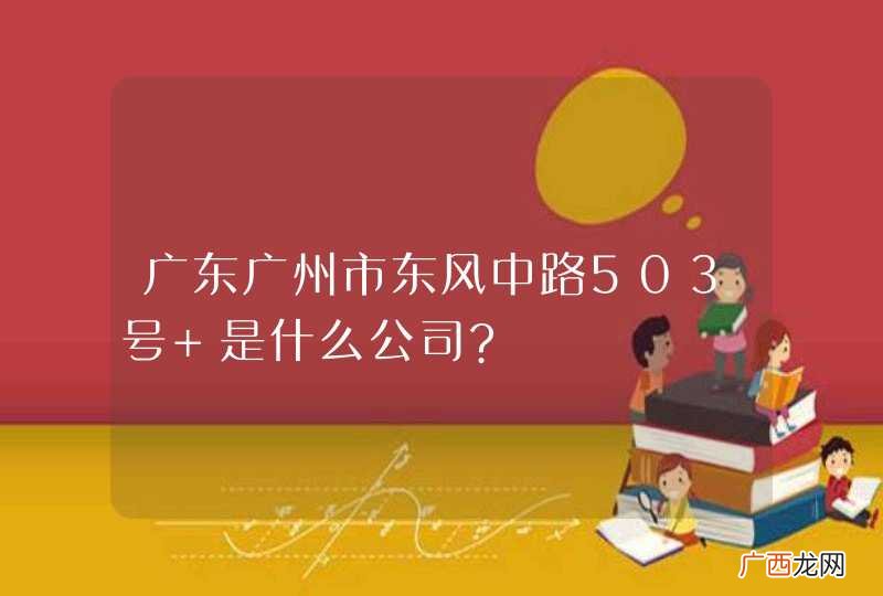 广东广州市东风中路503号 是什么公司?