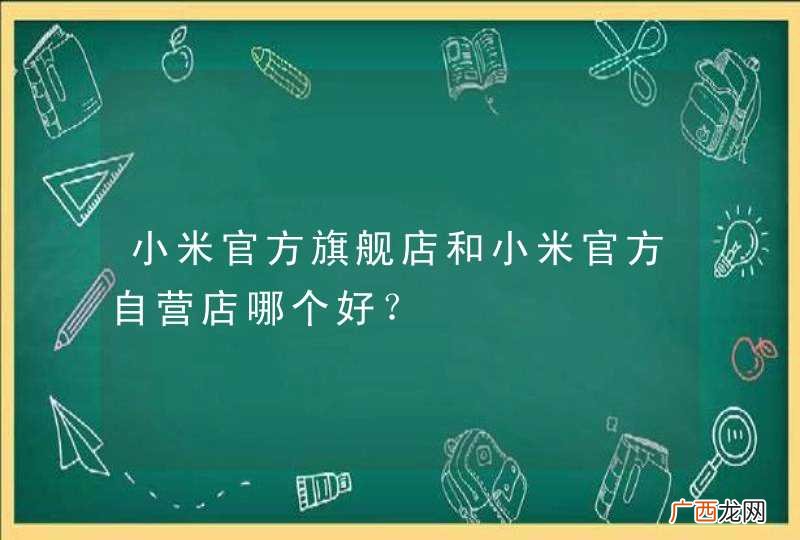小米官方旗舰店和小米官方自营店哪个好？