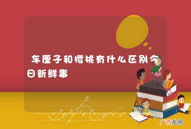 车厘子和樱桃有什么区别今日新鲜事