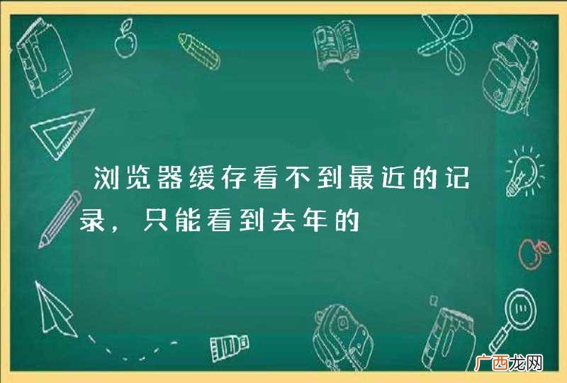 浏览器缓存看不到最近的记录，只能看到去年的