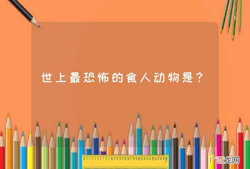 世上最恐怖的食人动物是？