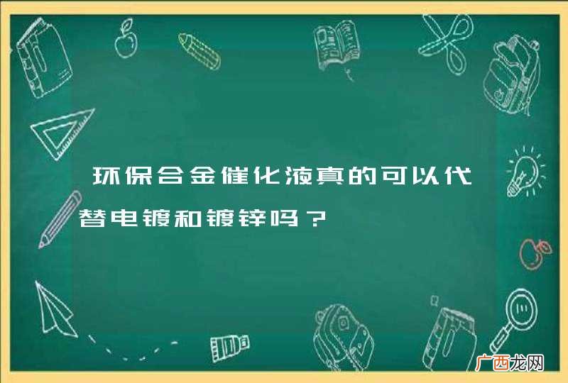 环保合金催化液真的可以代替电镀和镀锌吗？