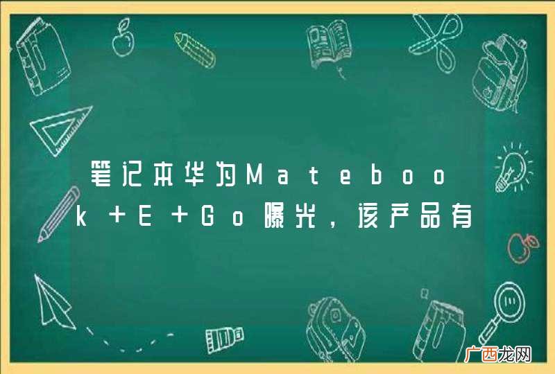 笔记本华为Matebook E Go曝光，该产品有哪些技术亮点？