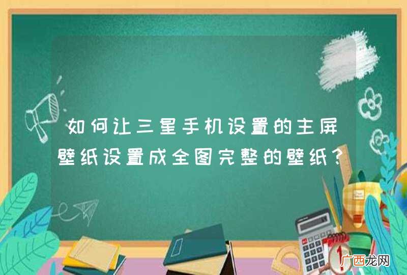 如何让三星手机设置的主屏壁纸设置成全图完整的壁纸？