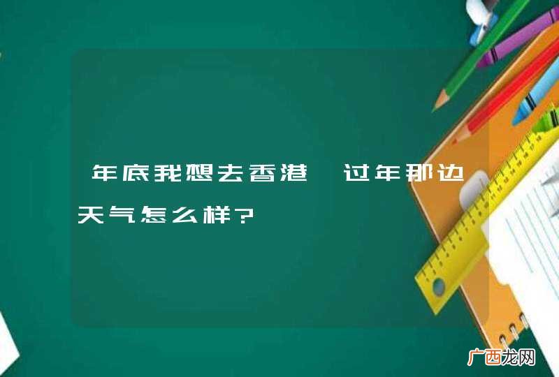 年底我想去香港,过年那边天气怎么样?