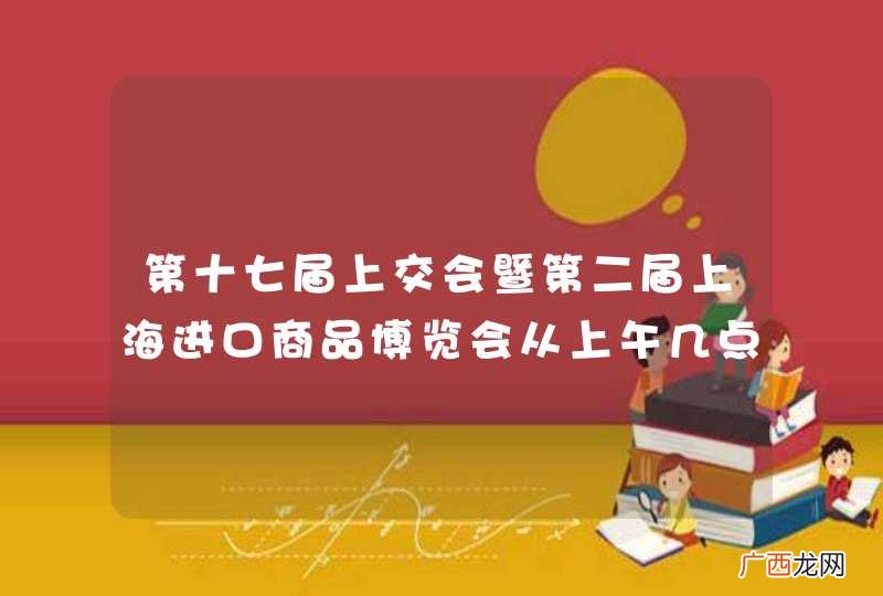 第十七届上交会暨第二届上海进口商品博览会从上午几点到下午几点开放