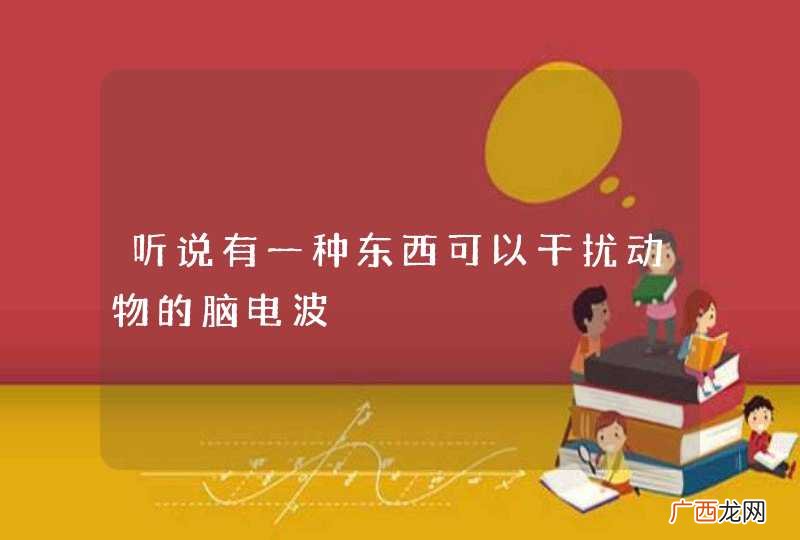 听说有一种东西可以干扰动物的脑电波